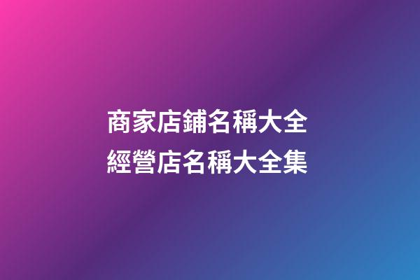 商家店鋪名稱大全 經營店名稱大全集-第1張-店鋪起名-玄機派